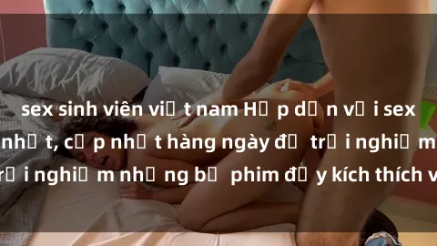 sex sinh viên việt nam Hấp dẫn với sex hentai vietsub mới nhất, cập nhật hàng ngày để trải nghiệm những bộ phim đầy kích thích và hấp dẫn.