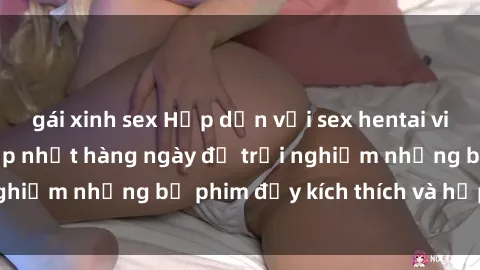 gái xinh sex Hấp dẫn với sex hentai vietsub mới nhất, cập nhật hàng ngày để trải nghiệm những bộ phim đầy kích thích và hấp dẫn.