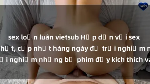 sex loạn luân vietsub Hấp dẫn với sex hentai vietsub mới nhất, cập nhật hàng ngày để trải nghiệm những bộ phim đầy kích thích và hấp dẫn.
