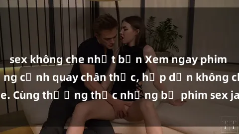 sex không che nhật bản Xem ngay phim sex jav HD với những cảnh quay chân thực, hấp dẫn không che. Cùng thưởng thức những bộ phim sex jav HD hot nhất hiện nay!