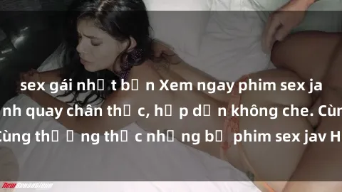 sex gái nhật bản Xem ngay phim sex jav HD với những cảnh quay chân thực, hấp dẫn không che. Cùng thưởng thức những bộ phim sex jav HD hot nhất hiện nay!